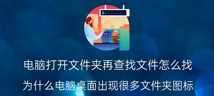 电脑打开文件夹再查找文件怎么找 为什么电脑桌面出现很多文件夹图标？